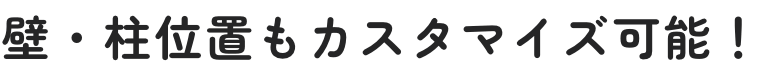 壁・柱位置もカスタマイズ可能！