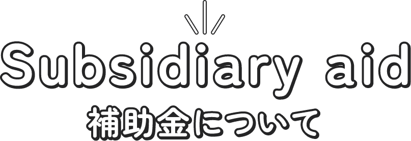 Subsidiary aid - 補助金について